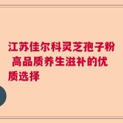 江苏佳尔科灵芝孢子粉 高品质养生滋补的优质选择