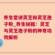 养生堂讲灵芝和灵芝孢子粉_养生秘籍：灵芝与灵芝孢子粉的神奇功效解析