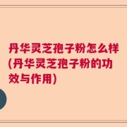 丹华灵芝孢子粉怎么样(丹华灵芝孢子粉的功效与作用)