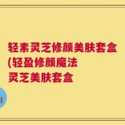 轻素灵芝修颜美肤套盒(轻盈修颜魔法   灵芝美肤套盒