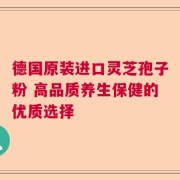 德国原装进口灵芝孢子粉 高品质养生保健的优质选择