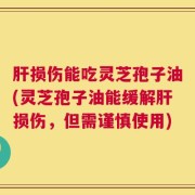 肝损伤能吃灵芝孢子油(灵芝孢子油能缓解肝损伤，但需谨慎使用)