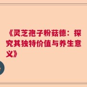 《灵芝孢子粉菇德：探究其独特价值与养生意义》