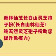 源林仙芝长白山灵芝孢子粉(长白山林仙芝！纯天然灵芝孢子粉助您提升免疫力)