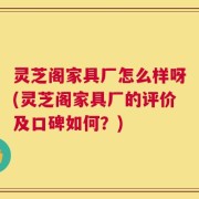 灵芝阁家具厂怎么样呀(灵芝阁家具厂的评价及口碑如何？)