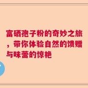 富硒孢子粉的奇妙之旅，带你体验自然的馈赠与味蕾的惊艳