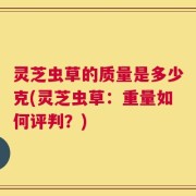 灵芝虫草的质量是多少克(灵芝虫草：重量如何评判？)