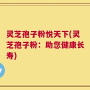 灵芝孢子粉悦天下(灵芝孢子粉：助您健康长寿)
