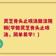 灵芝骨头止咳汤做法视频(学做灵芝骨头止咳汤，简单易学！)