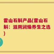 霍山石斛产品(霍山石斛：滋阴润燥养生之选)