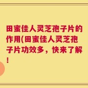 田蜜佳人灵芝孢子片的作用(田蜜佳人灵芝孢子片功效多，快来了解！