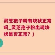 灵芝孢子粉有块状正常吗_灵芝孢子粉出现块状是否正常？)
