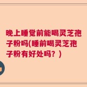 晚上睡觉前能喝灵芝孢子粉吗(睡前喝灵芝孢子粉有好处吗？)