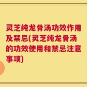 灵芝纯龙骨汤功效作用及禁忌(灵芝纯龙骨汤的功效使用和禁忌注意事项)