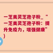 一芝美灵芝孢子粉_“一芝美灵芝孢子粉：提升免疫力，增强健康”)