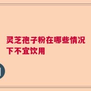 灵芝孢子粉在哪些情况下不宜饮用