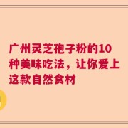 广州灵芝孢子粉的10种美味吃法，让你爱上这款自然食材