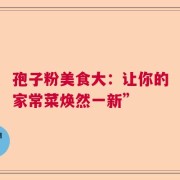 孢子粉美食大：让你的家常菜焕然一新”