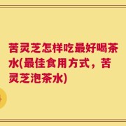 苦灵芝怎样吃最好喝茶水(最佳食用方式，苦灵芝泡茶水)