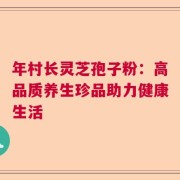 年村长灵芝孢子粉：高品质养生珍品助力健康生活