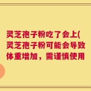 灵芝孢子粉吃了会上(灵芝孢子粉可能会导致体重增加，需谨慎使用
