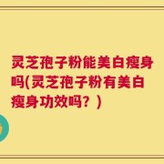 灵芝孢子粉能美白瘦身吗(灵芝孢子粉有美白瘦身功效吗？)