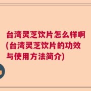 台湾灵芝饮片怎么样啊(台湾灵芝饮片的功效与使用方法简介)