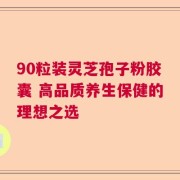 90粒装灵芝孢子粉胶囊 高品质养生保健的理想之选