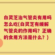 白灵芝治气管炎有用吗怎么吃(白灵芝有缓解气管炎的作用吗？正确的食用方法是什么？)