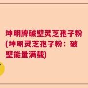 坤明牌破壁灵芝孢子粉(坤明灵芝孢子粉：破壁能量满载)