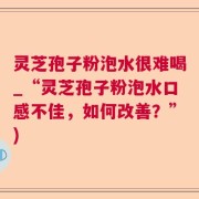 灵芝孢子粉泡水很难喝_“灵芝孢子粉泡水口感不佳，如何改善？”)