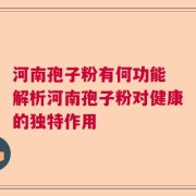 河南孢子粉有何功能 解析河南孢子粉对健康的独特作用