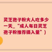 灵芝孢子粉大人吃多少一天_“成人每日灵芝孢子粉推荐摄入量”)