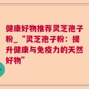 健康好物推荐灵芝孢子粉_“灵芝孢子粉：提升健康与免疫力的天然好物”