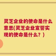 灵芝企业的使命是什么意思(灵芝企业宣誓实现的使命是什么？)