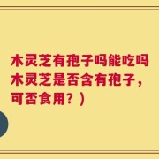 木灵芝有孢子吗能吃吗木灵芝是否含有孢子，可否食用？)