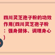 四川灵芝孢子粉的功效作用(四川灵芝孢子粉：强身健体、调理身心)