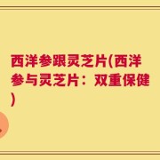 西洋参跟灵芝片(西洋参与灵芝片：双重保健)