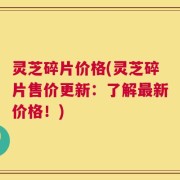 灵芝碎片价格(灵芝碎片售价更新：了解最新价格！)