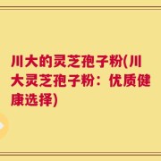川大的灵芝孢子粉(川大灵芝孢子粉：优质健康选择)