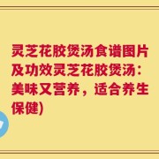 灵芝花胶煲汤食谱图片及功效灵芝花胶煲汤：美味又营养，适合养生保健)
