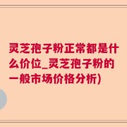 灵芝孢子粉正常都是什么价位_灵芝孢子粉的一般市场价格分析)