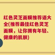 红色灵芝面膜推荐语大全(推荐最佳红色灵芝面膜，让你拥有年轻、健康的肌肤)