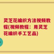 灵芝花编织方法视频教程(视频教程：用灵芝花编织手工艺品)