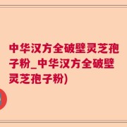 中华汉方全破壁灵芝孢子粉_中华汉方全破壁灵芝孢子粉)