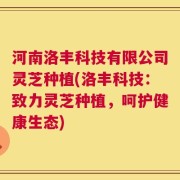 河南洛丰科技有限公司灵芝种植(洛丰科技：致力灵芝种植，呵护健康生态)