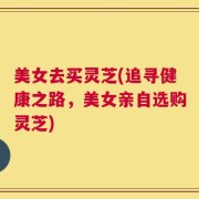 美女去买灵芝(追寻健康之路，美女亲自选购灵芝)