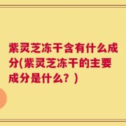紫灵芝冻干含有什么成分(紫灵芝冻干的主要成分是什么？)