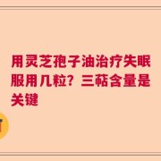 用灵芝孢子油治疗失眠服用几粒？三萜含量是关键