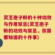 灵芝孢子粉的十种功效与作用禁忌(灵芝孢子粉的功效与禁忌，你需要知道的十件事)